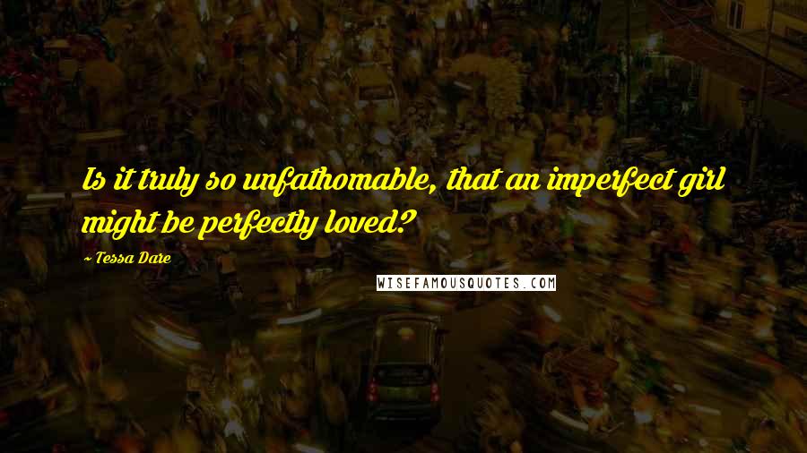 Tessa Dare Quotes: Is it truly so unfathomable, that an imperfect girl might be perfectly loved?