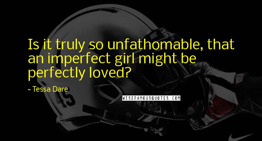 Tessa Dare Quotes: Is it truly so unfathomable, that an imperfect girl might be perfectly loved?
