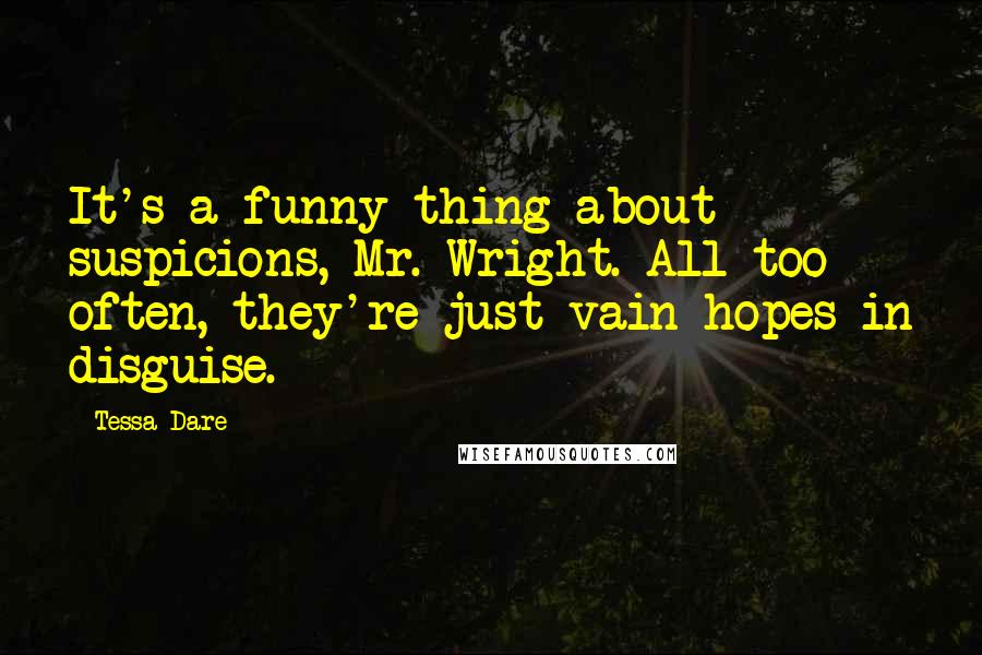 Tessa Dare Quotes: It's a funny thing about suspicions, Mr. Wright. All too often, they're just vain hopes in disguise.