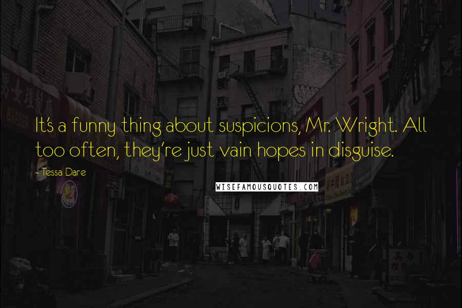 Tessa Dare Quotes: It's a funny thing about suspicions, Mr. Wright. All too often, they're just vain hopes in disguise.