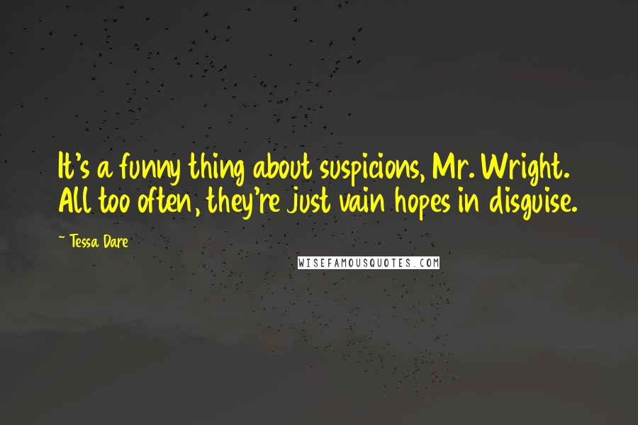 Tessa Dare Quotes: It's a funny thing about suspicions, Mr. Wright. All too often, they're just vain hopes in disguise.