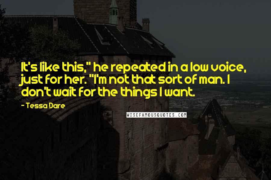 Tessa Dare Quotes: It's like this," he repeated in a low voice, just for her. "I'm not that sort of man. I don't wait for the things I want.