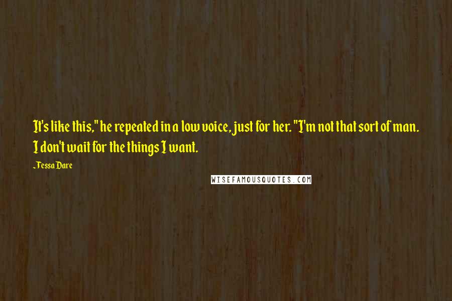 Tessa Dare Quotes: It's like this," he repeated in a low voice, just for her. "I'm not that sort of man. I don't wait for the things I want.