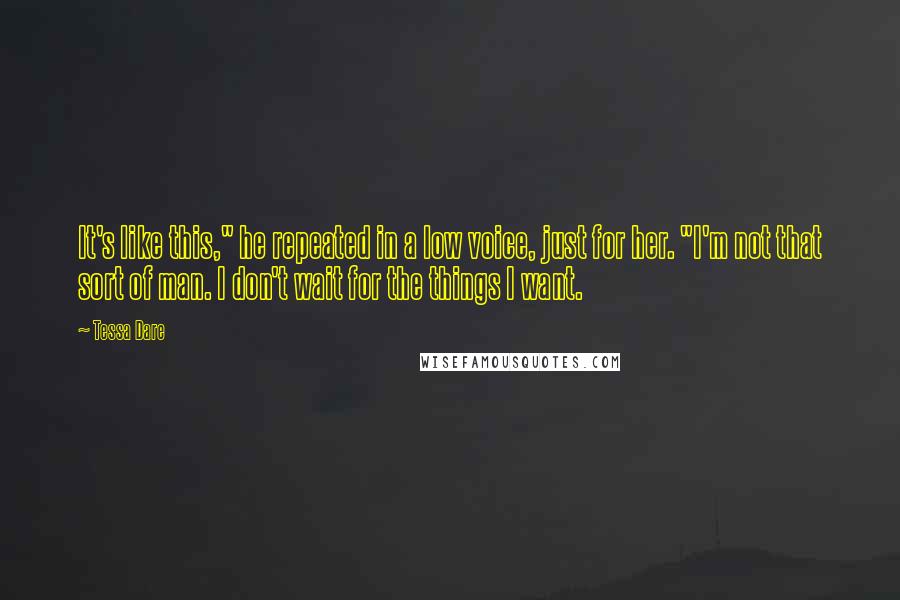 Tessa Dare Quotes: It's like this," he repeated in a low voice, just for her. "I'm not that sort of man. I don't wait for the things I want.