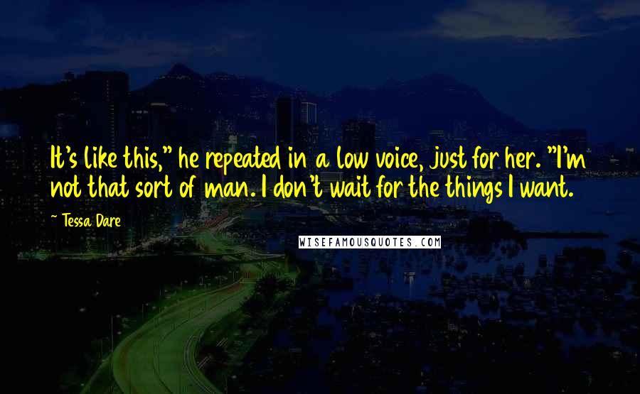 Tessa Dare Quotes: It's like this," he repeated in a low voice, just for her. "I'm not that sort of man. I don't wait for the things I want.