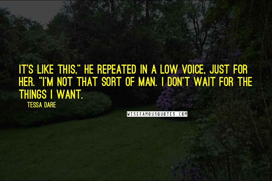 Tessa Dare Quotes: It's like this," he repeated in a low voice, just for her. "I'm not that sort of man. I don't wait for the things I want.