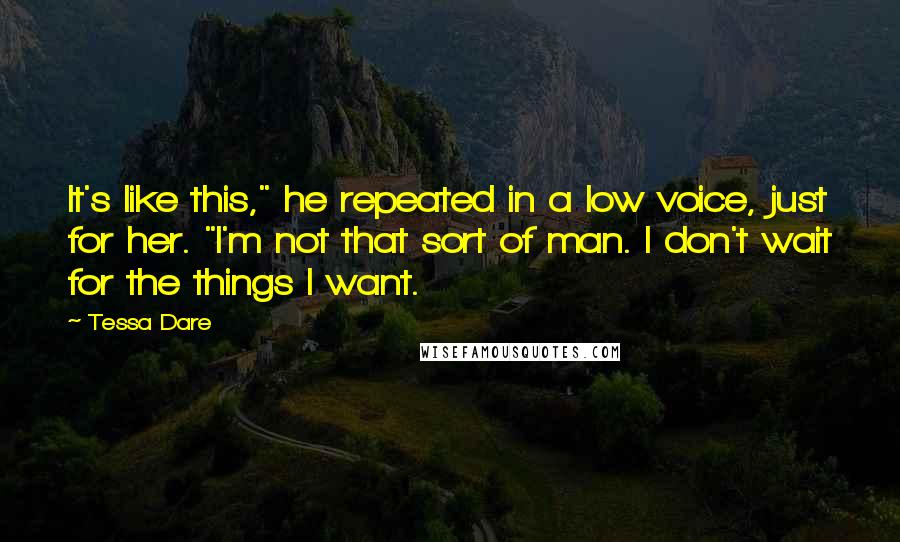 Tessa Dare Quotes: It's like this," he repeated in a low voice, just for her. "I'm not that sort of man. I don't wait for the things I want.