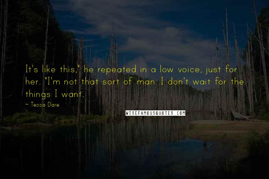 Tessa Dare Quotes: It's like this," he repeated in a low voice, just for her. "I'm not that sort of man. I don't wait for the things I want.