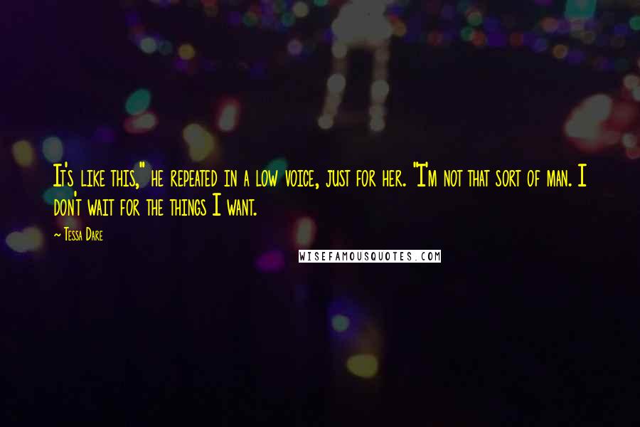 Tessa Dare Quotes: It's like this," he repeated in a low voice, just for her. "I'm not that sort of man. I don't wait for the things I want.