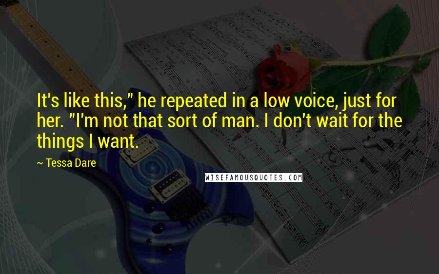 Tessa Dare Quotes: It's like this," he repeated in a low voice, just for her. "I'm not that sort of man. I don't wait for the things I want.