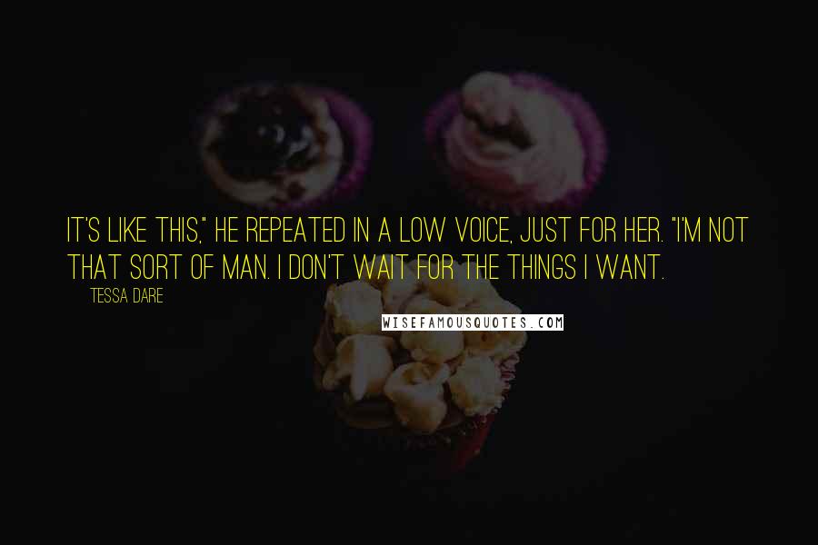 Tessa Dare Quotes: It's like this," he repeated in a low voice, just for her. "I'm not that sort of man. I don't wait for the things I want.