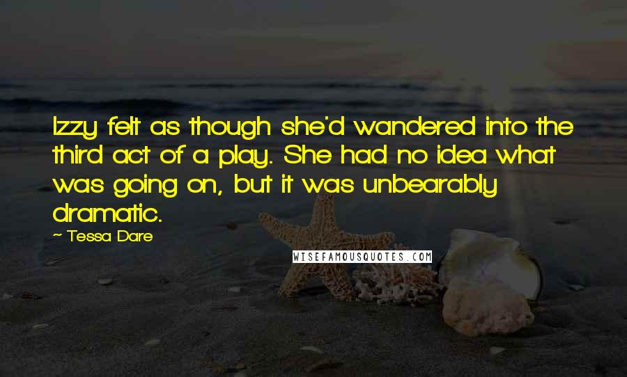 Tessa Dare Quotes: Izzy felt as though she'd wandered into the third act of a play. She had no idea what was going on, but it was unbearably dramatic.