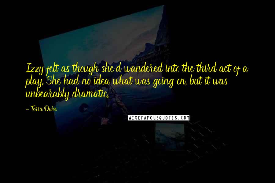 Tessa Dare Quotes: Izzy felt as though she'd wandered into the third act of a play. She had no idea what was going on, but it was unbearably dramatic.