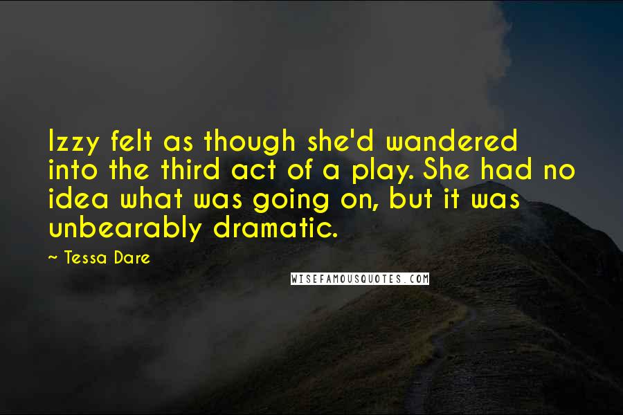 Tessa Dare Quotes: Izzy felt as though she'd wandered into the third act of a play. She had no idea what was going on, but it was unbearably dramatic.