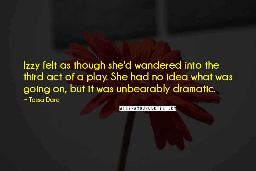 Tessa Dare Quotes: Izzy felt as though she'd wandered into the third act of a play. She had no idea what was going on, but it was unbearably dramatic.