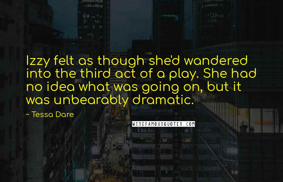 Tessa Dare Quotes: Izzy felt as though she'd wandered into the third act of a play. She had no idea what was going on, but it was unbearably dramatic.