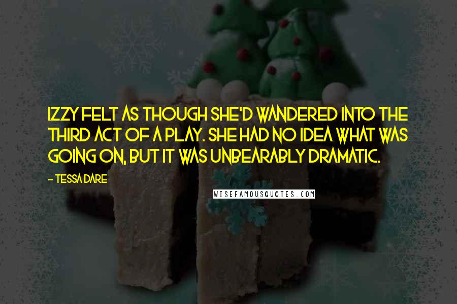 Tessa Dare Quotes: Izzy felt as though she'd wandered into the third act of a play. She had no idea what was going on, but it was unbearably dramatic.