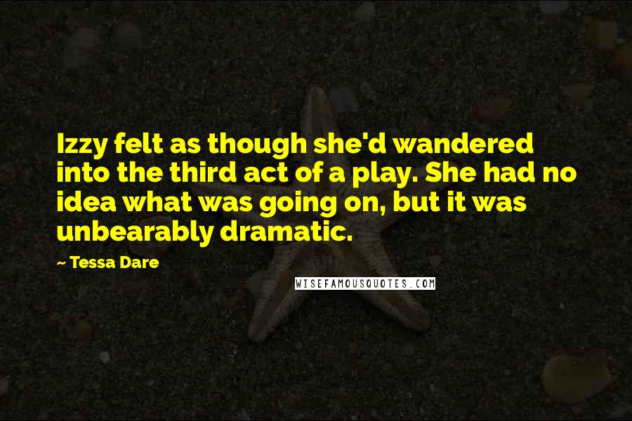 Tessa Dare Quotes: Izzy felt as though she'd wandered into the third act of a play. She had no idea what was going on, but it was unbearably dramatic.