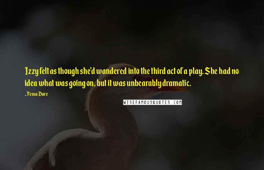 Tessa Dare Quotes: Izzy felt as though she'd wandered into the third act of a play. She had no idea what was going on, but it was unbearably dramatic.