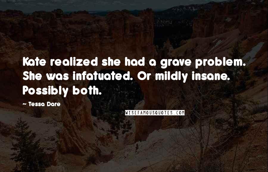 Tessa Dare Quotes: Kate realized she had a grave problem. She was infatuated. Or mildly insane. Possibly both.