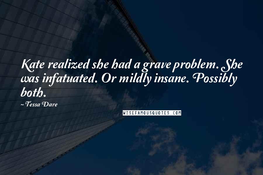 Tessa Dare Quotes: Kate realized she had a grave problem. She was infatuated. Or mildly insane. Possibly both.