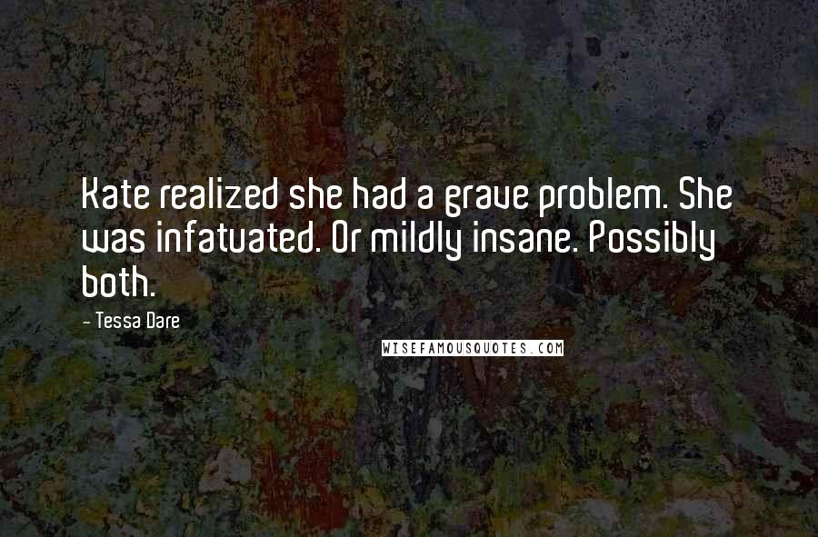 Tessa Dare Quotes: Kate realized she had a grave problem. She was infatuated. Or mildly insane. Possibly both.