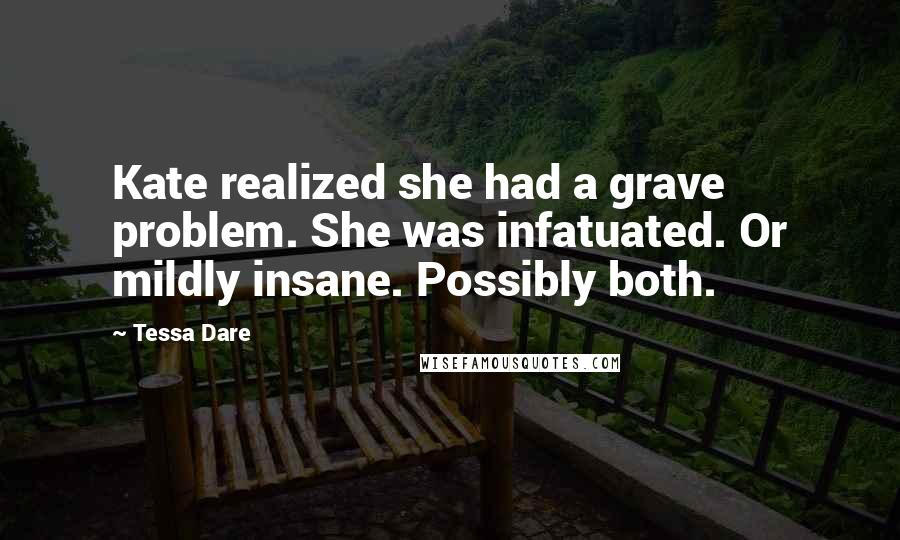 Tessa Dare Quotes: Kate realized she had a grave problem. She was infatuated. Or mildly insane. Possibly both.