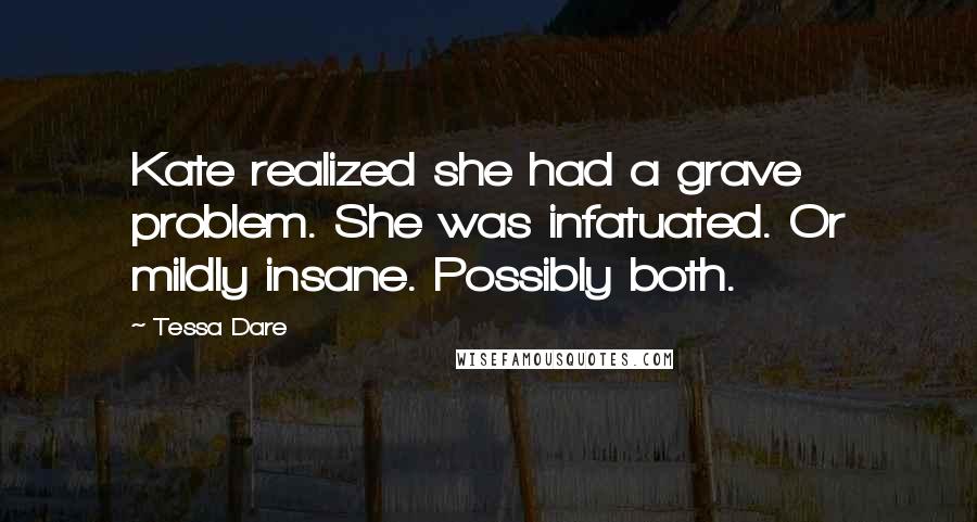 Tessa Dare Quotes: Kate realized she had a grave problem. She was infatuated. Or mildly insane. Possibly both.