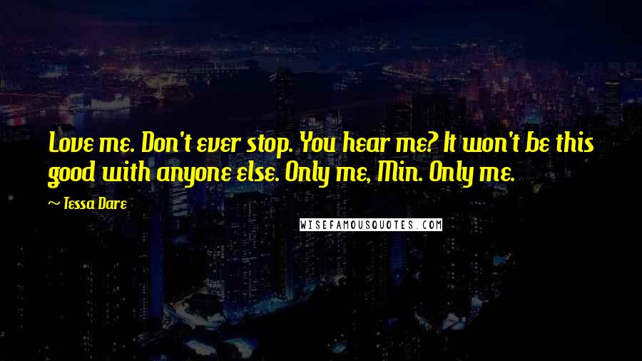 Tessa Dare Quotes: Love me. Don't ever stop. You hear me? It won't be this good with anyone else. Only me, Min. Only me.