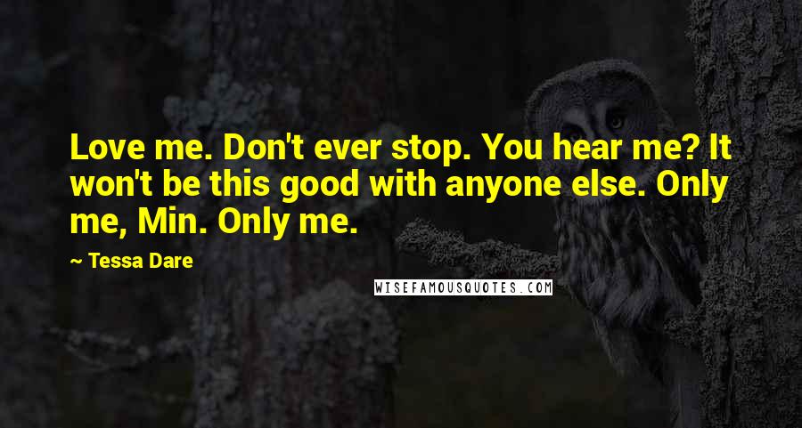 Tessa Dare Quotes: Love me. Don't ever stop. You hear me? It won't be this good with anyone else. Only me, Min. Only me.