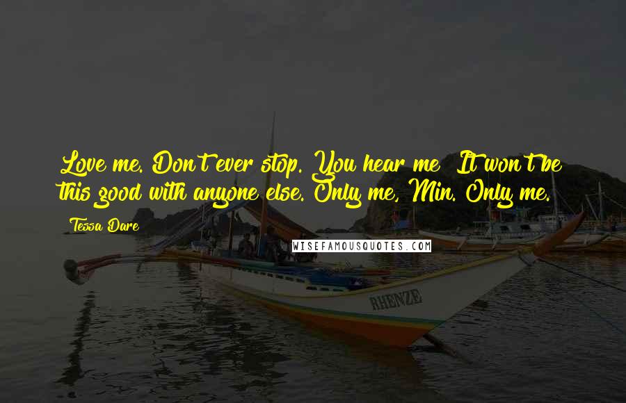 Tessa Dare Quotes: Love me. Don't ever stop. You hear me? It won't be this good with anyone else. Only me, Min. Only me.