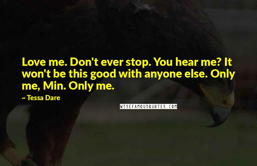 Tessa Dare Quotes: Love me. Don't ever stop. You hear me? It won't be this good with anyone else. Only me, Min. Only me.