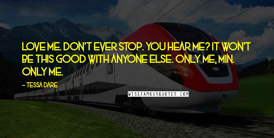 Tessa Dare Quotes: Love me. Don't ever stop. You hear me? It won't be this good with anyone else. Only me, Min. Only me.