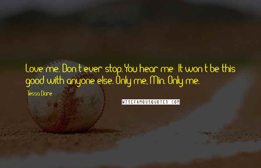 Tessa Dare Quotes: Love me. Don't ever stop. You hear me? It won't be this good with anyone else. Only me, Min. Only me.