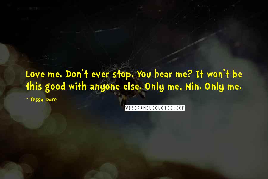 Tessa Dare Quotes: Love me. Don't ever stop. You hear me? It won't be this good with anyone else. Only me, Min. Only me.