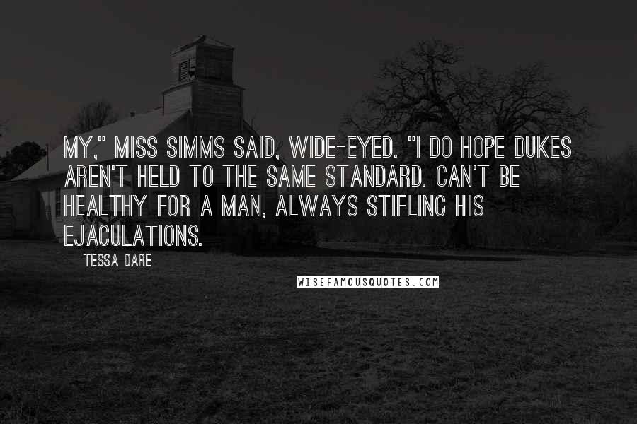 Tessa Dare Quotes: My," Miss Simms said, wide-eyed. "I do hope dukes aren't held to the same standard. Can't be healthy for a man, always stifling his ejaculations.