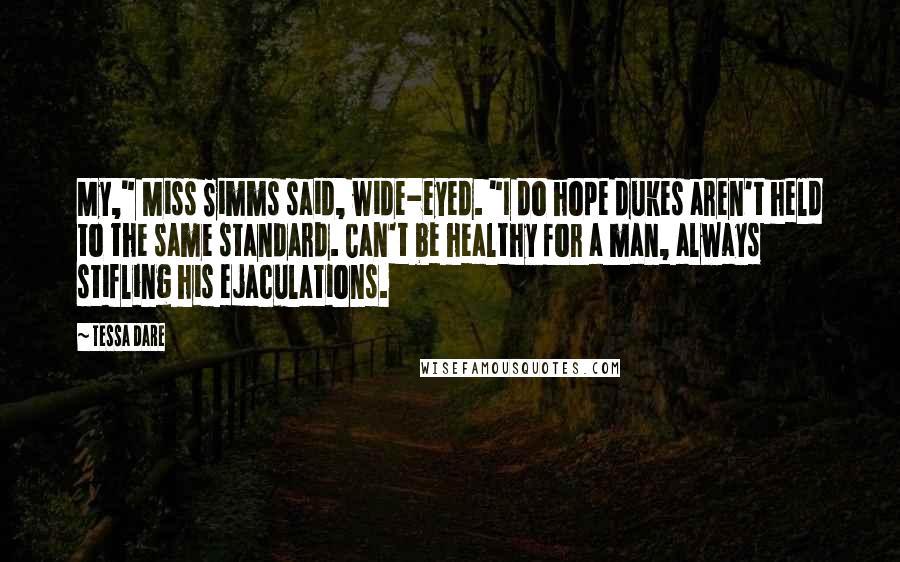 Tessa Dare Quotes: My," Miss Simms said, wide-eyed. "I do hope dukes aren't held to the same standard. Can't be healthy for a man, always stifling his ejaculations.