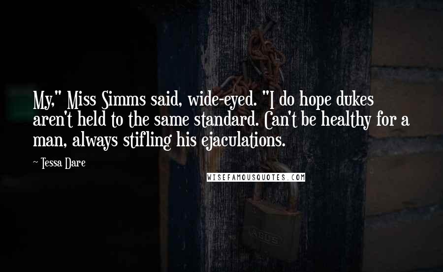 Tessa Dare Quotes: My," Miss Simms said, wide-eyed. "I do hope dukes aren't held to the same standard. Can't be healthy for a man, always stifling his ejaculations.