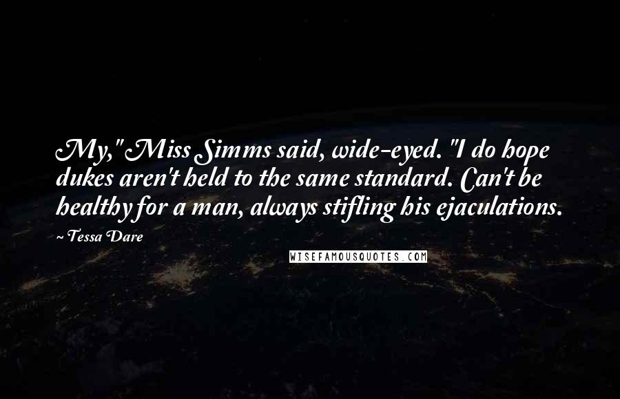 Tessa Dare Quotes: My," Miss Simms said, wide-eyed. "I do hope dukes aren't held to the same standard. Can't be healthy for a man, always stifling his ejaculations.