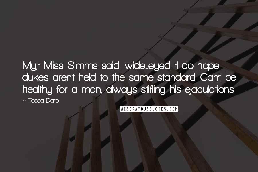 Tessa Dare Quotes: My," Miss Simms said, wide-eyed. "I do hope dukes aren't held to the same standard. Can't be healthy for a man, always stifling his ejaculations.