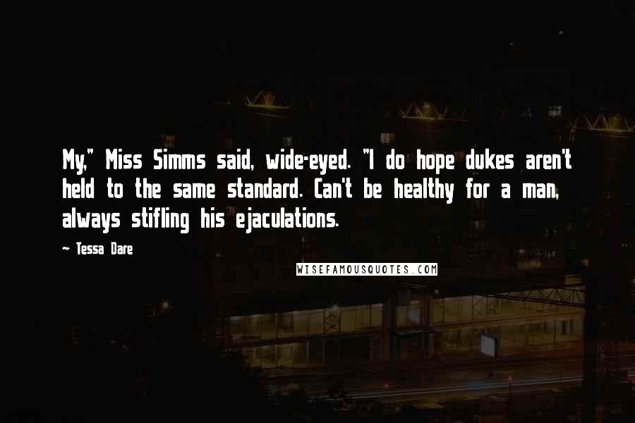 Tessa Dare Quotes: My," Miss Simms said, wide-eyed. "I do hope dukes aren't held to the same standard. Can't be healthy for a man, always stifling his ejaculations.