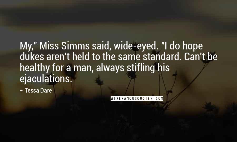 Tessa Dare Quotes: My," Miss Simms said, wide-eyed. "I do hope dukes aren't held to the same standard. Can't be healthy for a man, always stifling his ejaculations.