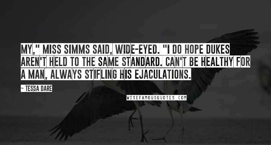 Tessa Dare Quotes: My," Miss Simms said, wide-eyed. "I do hope dukes aren't held to the same standard. Can't be healthy for a man, always stifling his ejaculations.