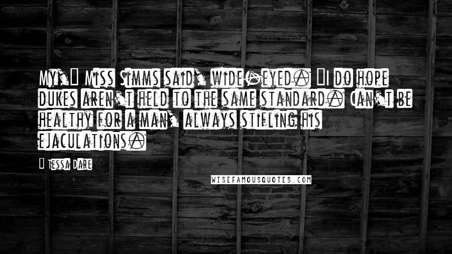 Tessa Dare Quotes: My," Miss Simms said, wide-eyed. "I do hope dukes aren't held to the same standard. Can't be healthy for a man, always stifling his ejaculations.