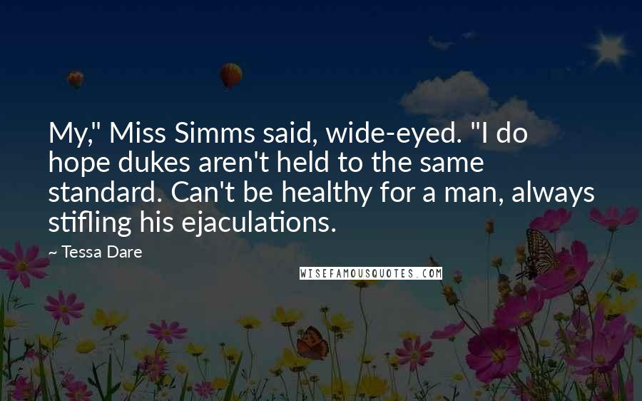 Tessa Dare Quotes: My," Miss Simms said, wide-eyed. "I do hope dukes aren't held to the same standard. Can't be healthy for a man, always stifling his ejaculations.