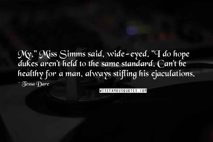 Tessa Dare Quotes: My," Miss Simms said, wide-eyed. "I do hope dukes aren't held to the same standard. Can't be healthy for a man, always stifling his ejaculations.