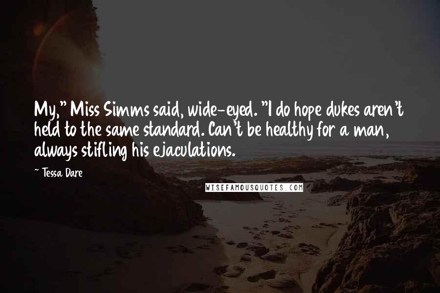 Tessa Dare Quotes: My," Miss Simms said, wide-eyed. "I do hope dukes aren't held to the same standard. Can't be healthy for a man, always stifling his ejaculations.