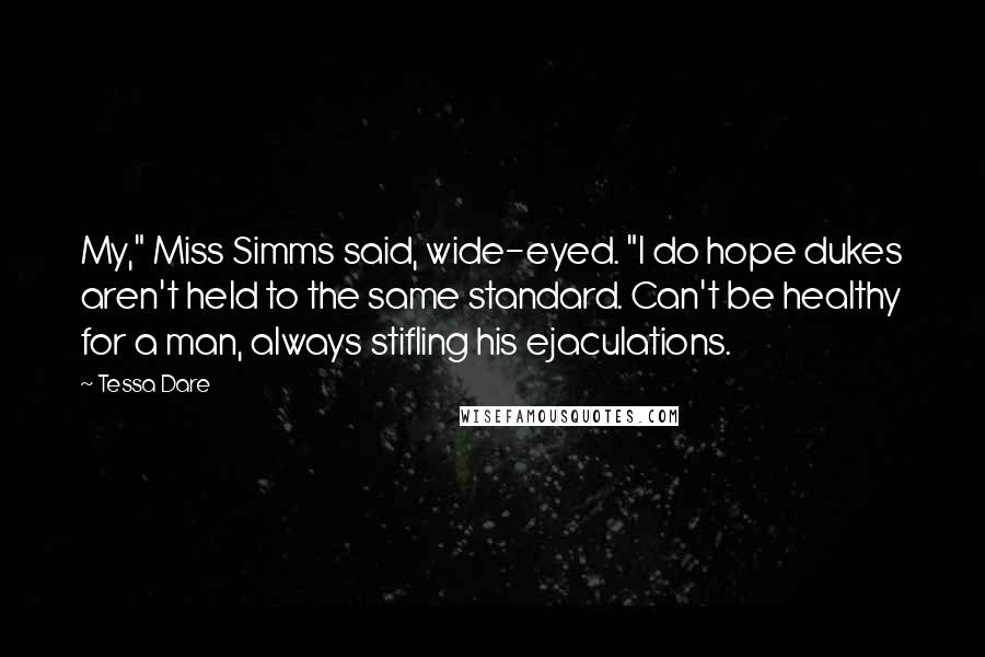 Tessa Dare Quotes: My," Miss Simms said, wide-eyed. "I do hope dukes aren't held to the same standard. Can't be healthy for a man, always stifling his ejaculations.