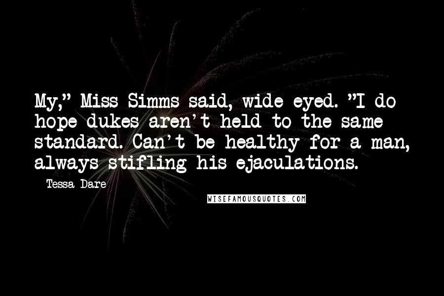 Tessa Dare Quotes: My," Miss Simms said, wide-eyed. "I do hope dukes aren't held to the same standard. Can't be healthy for a man, always stifling his ejaculations.