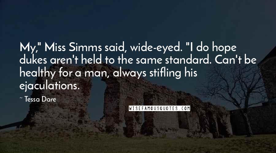 Tessa Dare Quotes: My," Miss Simms said, wide-eyed. "I do hope dukes aren't held to the same standard. Can't be healthy for a man, always stifling his ejaculations.